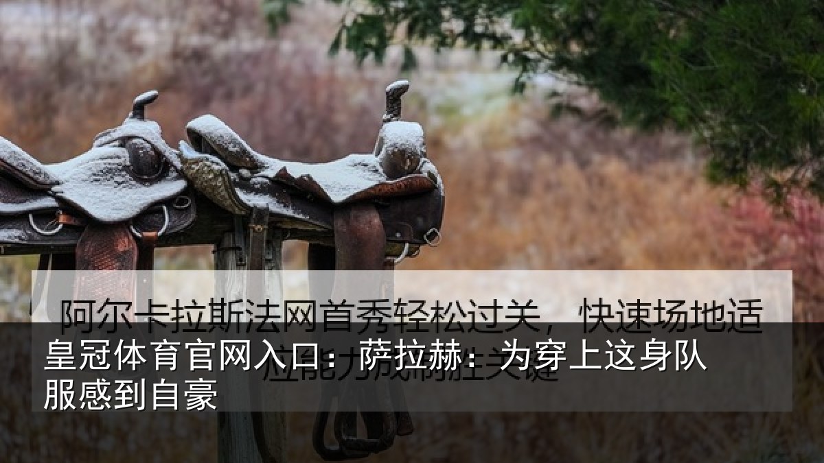 皇冠体育官网入口：萨拉赫：为穿上这身队服感到自豪