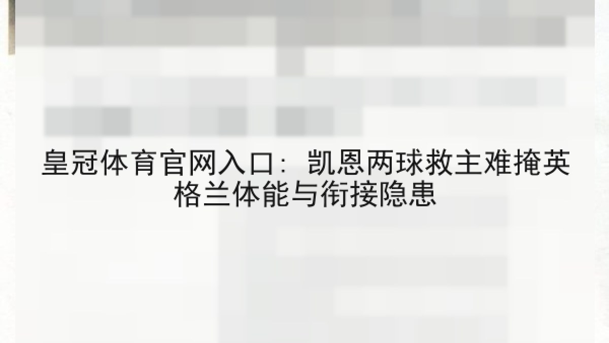 皇冠体育官网入口: 凯恩两球救主难掩英格兰体能与衔接隐患 皇冠体育官网入口: 凯恩两球救主难掩英格兰体能与衔接隐患