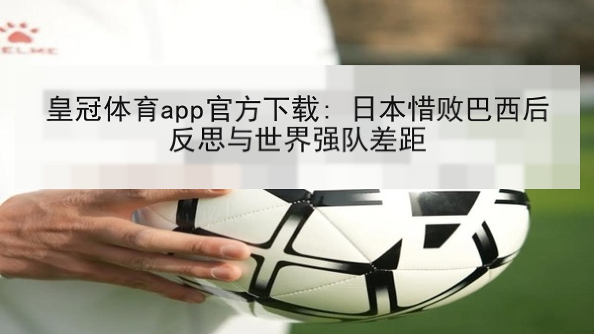 皇冠体育app官方下载: 日本惜败巴西后反思与世界强队差距
