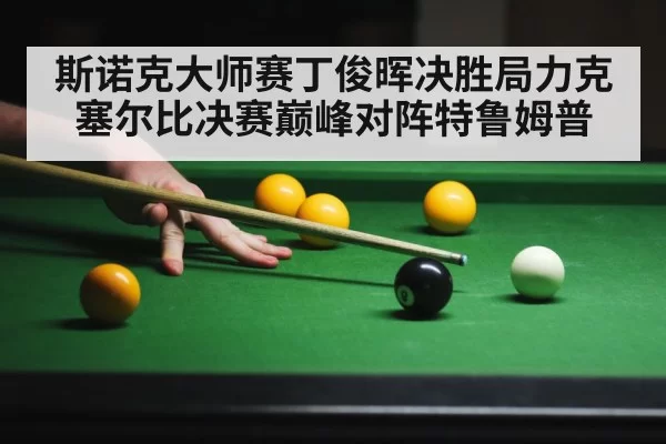 斯诺克大师赛丁俊晖决胜局力克塞尔比决赛巅峰对阵特鲁姆普