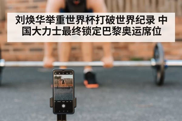 刘焕华举重世界杯打破世界纪录 中国大力士最终锁定巴黎奥运席位