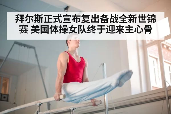 拜尔斯正式宣布复出备战全新世锦赛 美国体操女队终于迎来主心骨