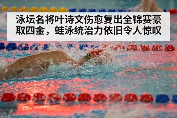 泳坛名将叶诗文伤愈复出全锦赛豪取四金，蛙泳统治力依旧令人惊叹
