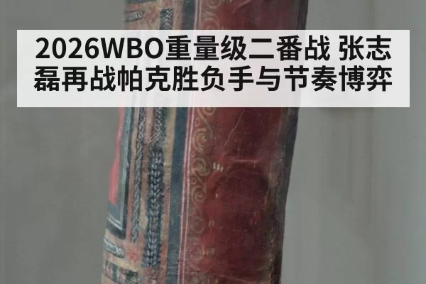 2026WBO重量级二番战 张志磊再战帕克胜负手与节奏博弈